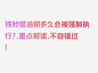 钱秒借逾期多久会被强制执行?，重点解读，不容错过！