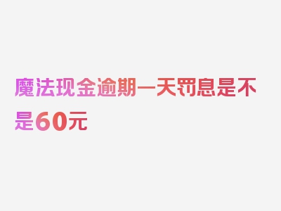 魔法现金逾期一天罚息是不是60元