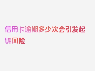 信用卡逾期多少次会引发起诉风险