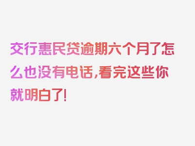 交行惠民贷逾期六个月了怎么也没有电话，看完这些你就明白了!