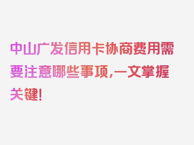 中山广发信用卡协商费用需要注意哪些事项，一文掌握关键！