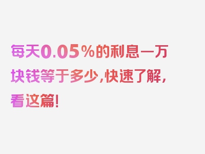 每天0.05%的利息一万块钱等于多少，快速了解，看这篇！