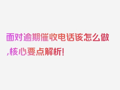 面对逾期催收电话该怎么做，核心要点解析！