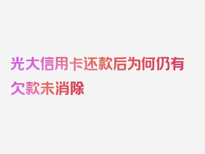 光大信用卡还款后为何仍有欠款未消除