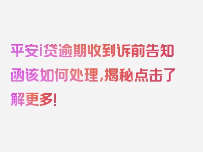 平安i贷逾期收到诉前告知函该如何处理，揭秘点击了解更多！