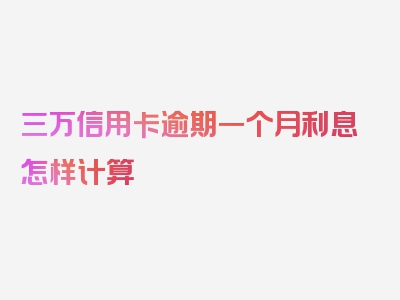 三万信用卡逾期一个月利息怎样计算