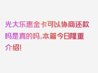 光大乐惠金卡可以协商还款吗是真的吗，本篇今日隆重介绍!