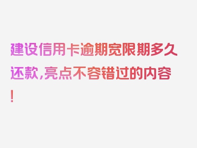 建设信用卡逾期宽限期多久还款，亮点不容错过的内容！