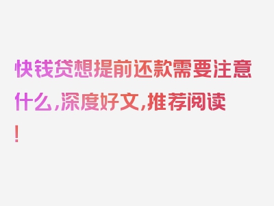 快钱贷想提前还款需要注意什么，深度好文，推荐阅读！