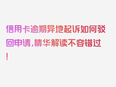 信用卡逾期异地起诉如何驳回申请，精华解读不容错过！