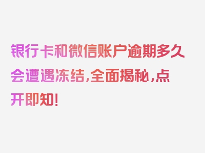 银行卡和微信账户逾期多久会遭遇冻结，全面揭秘，点开即知！