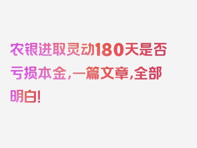 农银进取灵动180天是否亏损本金，一篇文章，全部明白！