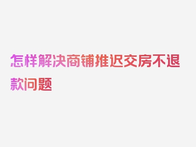 怎样解决商铺推迟交房不退款问题