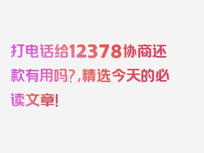 打电话给12378协商还款有用吗?，精选今天的必读文章！