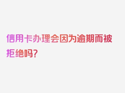 信用卡办理会因为逾期而被拒绝吗？