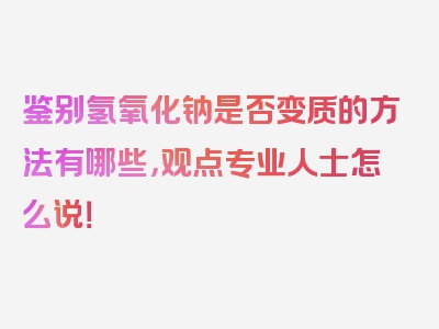 鉴别氢氧化钠是否变质的方法有哪些，观点专业人士怎么说！