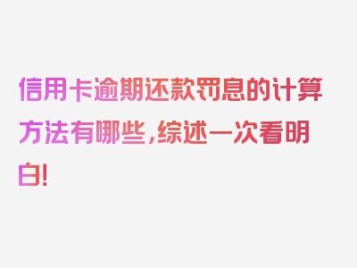 信用卡逾期还款罚息的计算方法有哪些，综述一次看明白！