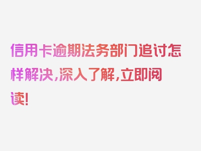 信用卡逾期法务部门追讨怎样解决，深入了解，立即阅读！