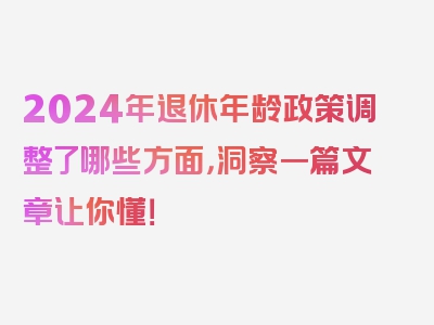 2024年退休年龄政策调整了哪些方面，洞察一篇文章让你懂！