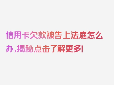 信用卡欠款被告上法庭怎么办，揭秘点击了解更多！