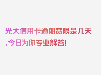 光大信用卡逾期宽限是几天，今日为你专业解答!