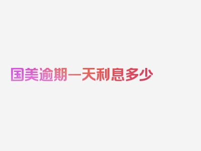 国美逾期一天利息多少 国美逾期一天利息是多少，精选今天的必读文章！