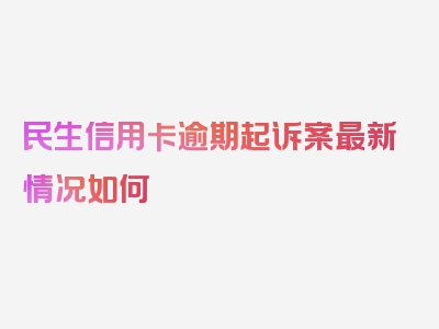 民生信用卡逾期起诉案最新情况如何