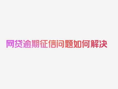 网贷逾期征信问题如何解决