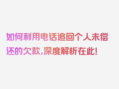 如何利用电话追回个人未偿还的欠款，深度解析在此！