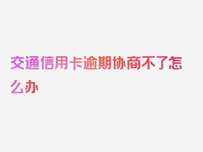 交通信用卡逾期协商不了怎么办