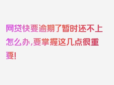 网贷快要逾期了暂时还不上怎么办，要掌握这几点很重要！