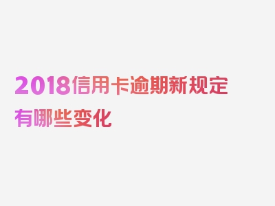 2018信用卡逾期新规定有哪些变化