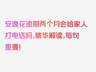 安逸花逾期两个月会给家人打电话吗，精华解读，每句重要！