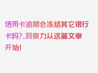 信用卡逾期会冻结其它银行卡吗?，洞察力从这篇文章开始！