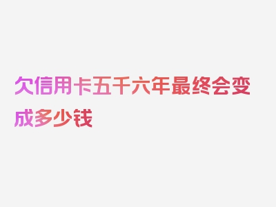 欠信用卡五千六年最终会变成多少钱