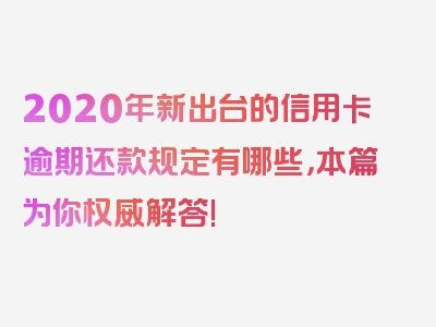 2020年新出台的信用卡逾期还款规定有哪些，本篇为你权威解答!