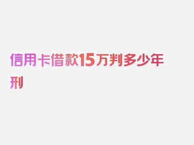 信用卡借款15万判多少年刑