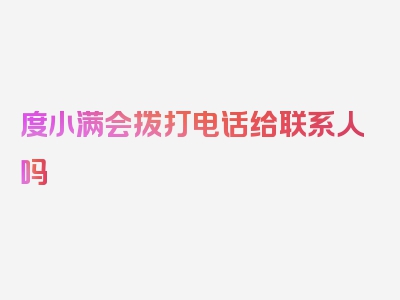 度小满会拨打电话给联系人吗