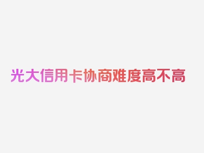 光大信用卡协商难度高不高