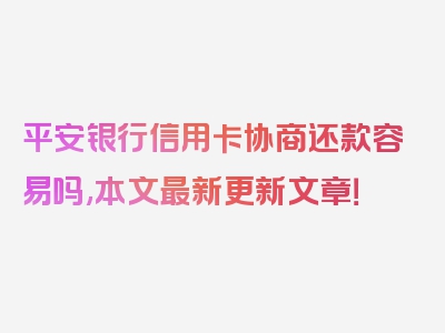 平安银行信用卡协商还款容易吗,本文最新更新文章！