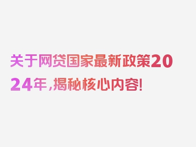 关于网贷国家最新政策2024年，揭秘核心内容！