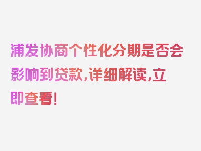 浦发协商个性化分期是否会影响到贷款，详细解读，立即查看！