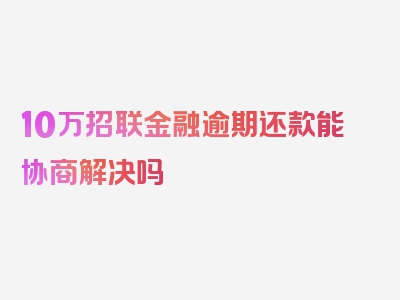 10万招联金融逾期还款能协商解决吗