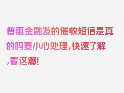 普惠金融发的催收短信是真的吗要小心处理，快速了解，看这篇！