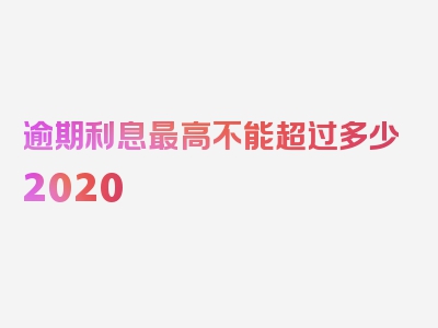 逾期利息最高不能超过多少2020