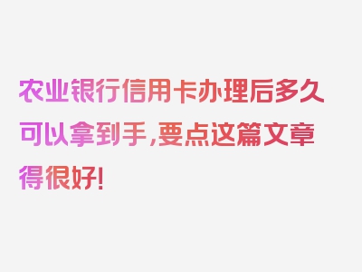 农业银行信用卡办理后多久可以拿到手，要点这篇文章得很好！