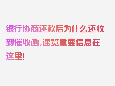 银行协商还款后为什么还收到催收函，速览重要信息在这里！