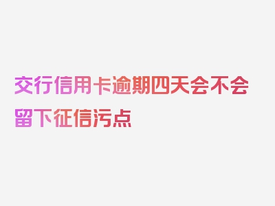 交行信用卡逾期四天会不会留下征信污点