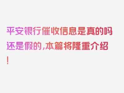 平安银行催收信息是真的吗还是假的，本篇将隆重介绍!