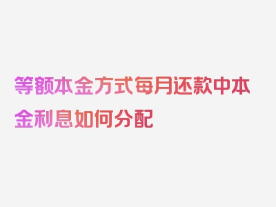 等额本金方式每月还款中本金利息如何分配